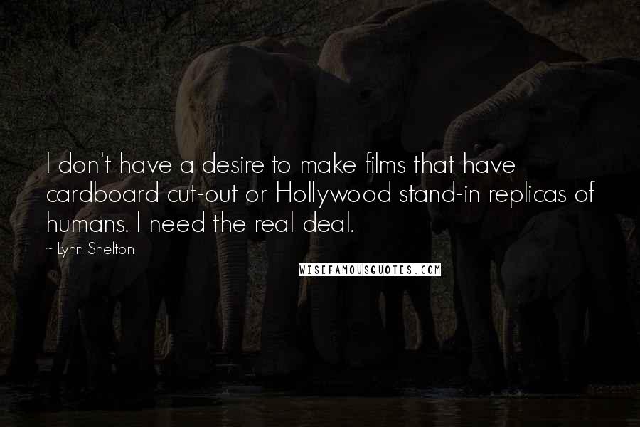 Lynn Shelton Quotes: I don't have a desire to make films that have cardboard cut-out or Hollywood stand-in replicas of humans. I need the real deal.