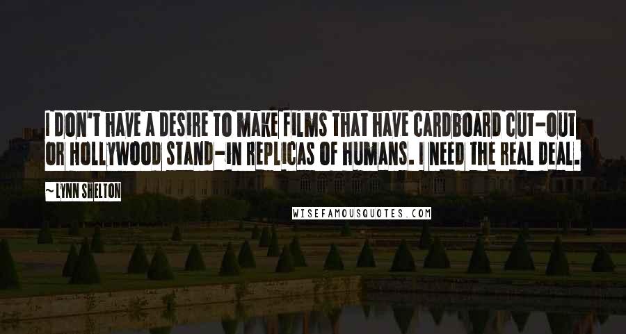 Lynn Shelton Quotes: I don't have a desire to make films that have cardboard cut-out or Hollywood stand-in replicas of humans. I need the real deal.