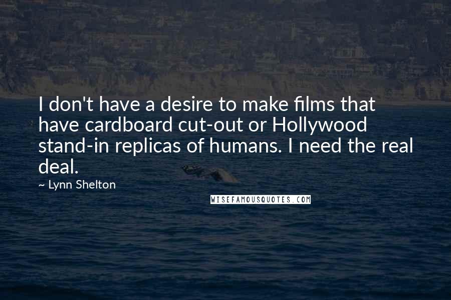 Lynn Shelton Quotes: I don't have a desire to make films that have cardboard cut-out or Hollywood stand-in replicas of humans. I need the real deal.