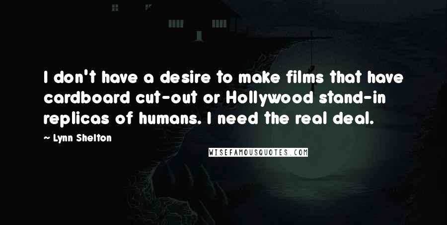Lynn Shelton Quotes: I don't have a desire to make films that have cardboard cut-out or Hollywood stand-in replicas of humans. I need the real deal.