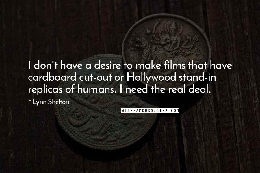 Lynn Shelton Quotes: I don't have a desire to make films that have cardboard cut-out or Hollywood stand-in replicas of humans. I need the real deal.