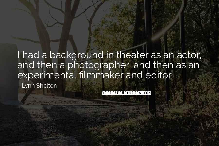 Lynn Shelton Quotes: I had a background in theater as an actor, and then a photographer, and then as an experimental filmmaker and editor.