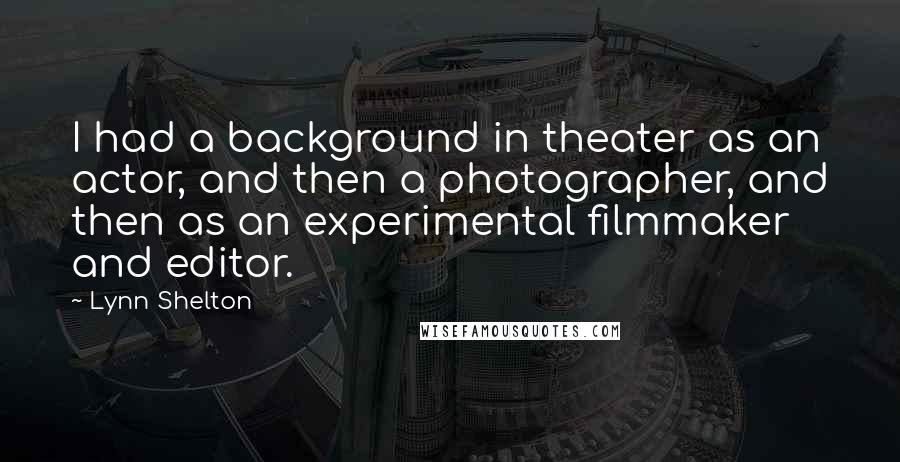 Lynn Shelton Quotes: I had a background in theater as an actor, and then a photographer, and then as an experimental filmmaker and editor.