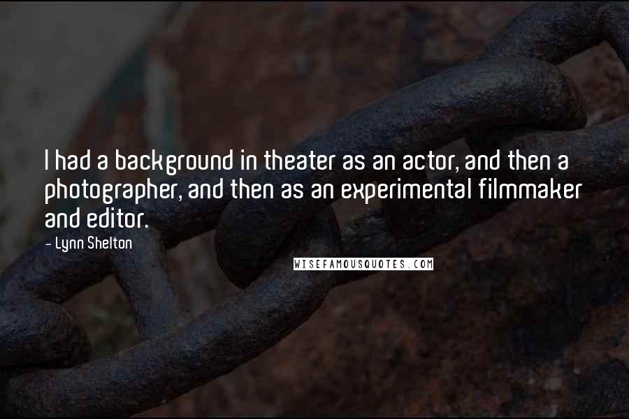 Lynn Shelton Quotes: I had a background in theater as an actor, and then a photographer, and then as an experimental filmmaker and editor.