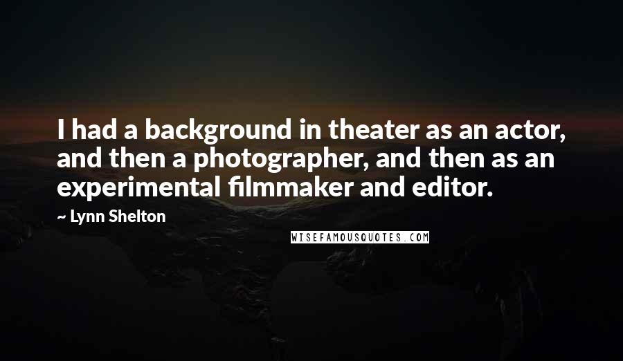 Lynn Shelton Quotes: I had a background in theater as an actor, and then a photographer, and then as an experimental filmmaker and editor.