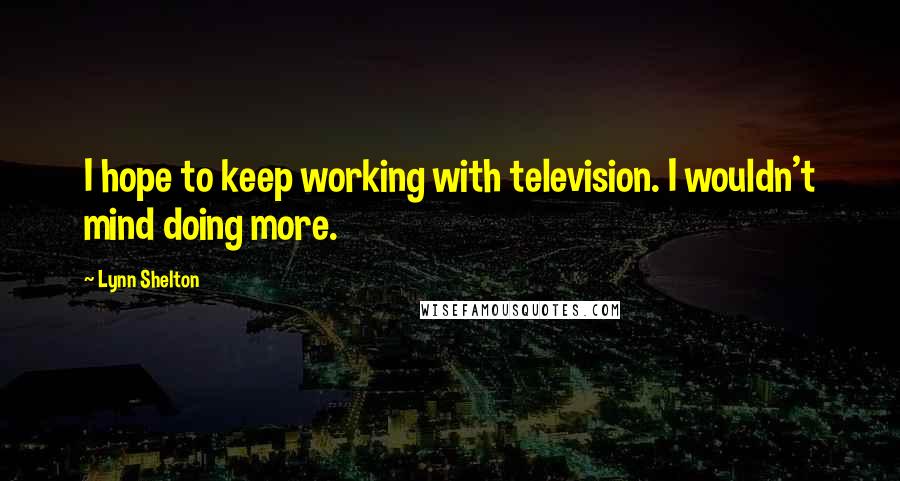 Lynn Shelton Quotes: I hope to keep working with television. I wouldn't mind doing more.