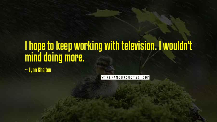 Lynn Shelton Quotes: I hope to keep working with television. I wouldn't mind doing more.