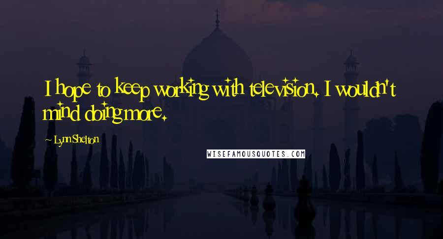 Lynn Shelton Quotes: I hope to keep working with television. I wouldn't mind doing more.