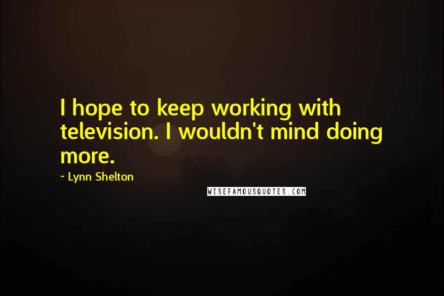 Lynn Shelton Quotes: I hope to keep working with television. I wouldn't mind doing more.