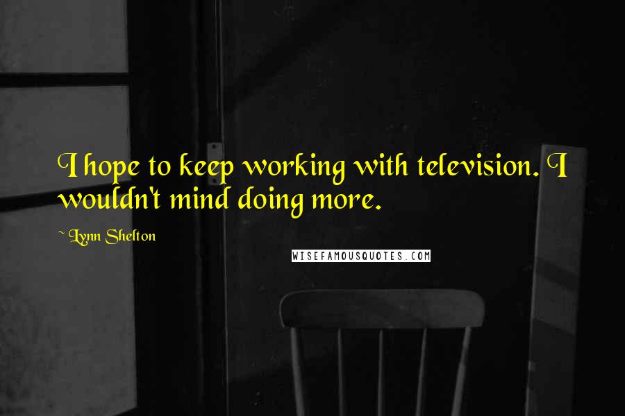 Lynn Shelton Quotes: I hope to keep working with television. I wouldn't mind doing more.