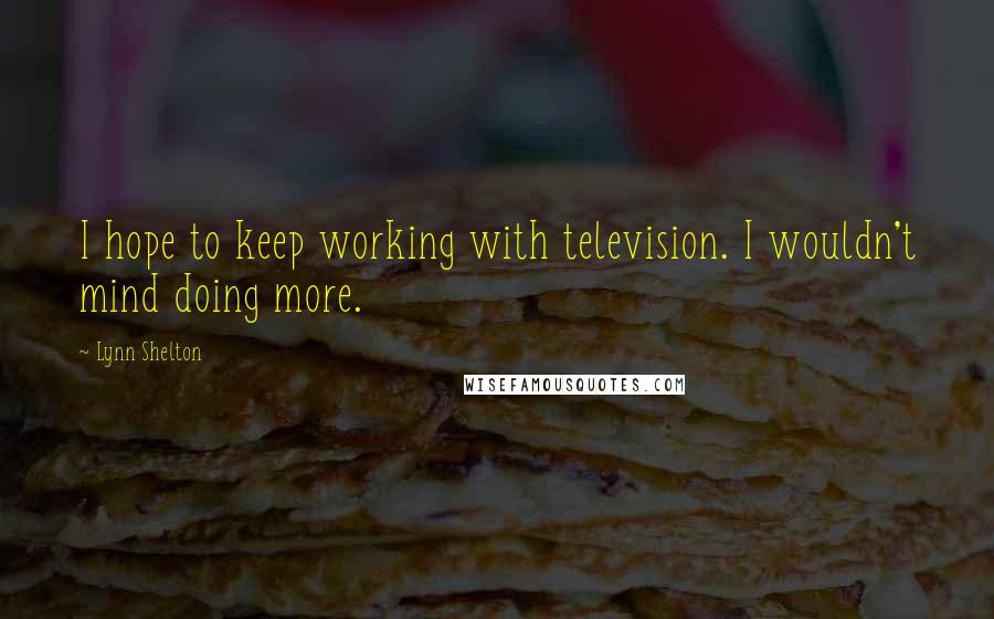 Lynn Shelton Quotes: I hope to keep working with television. I wouldn't mind doing more.