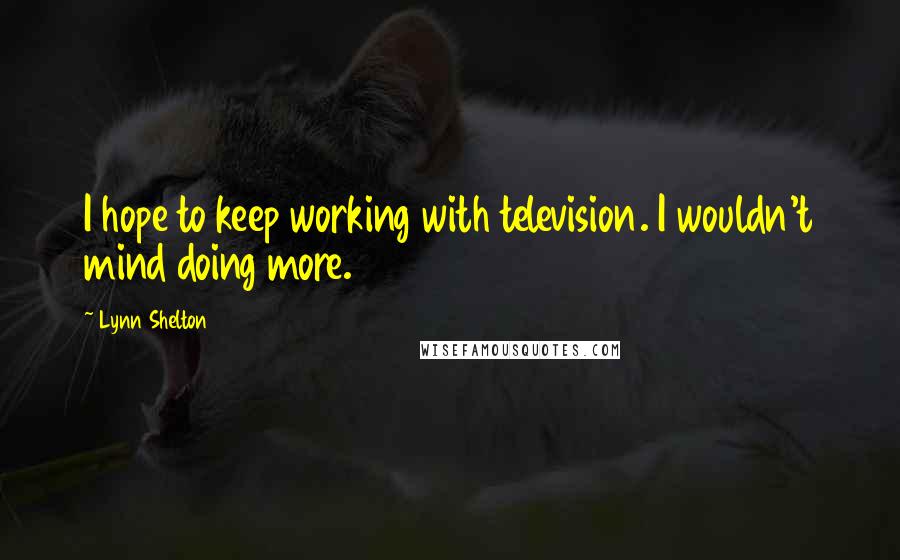 Lynn Shelton Quotes: I hope to keep working with television. I wouldn't mind doing more.