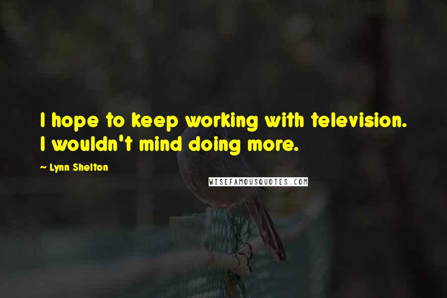 Lynn Shelton Quotes: I hope to keep working with television. I wouldn't mind doing more.