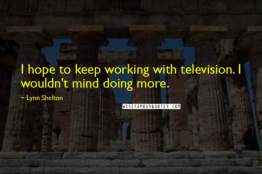 Lynn Shelton Quotes: I hope to keep working with television. I wouldn't mind doing more.