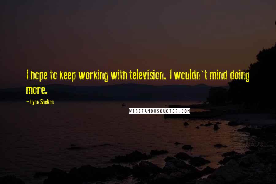 Lynn Shelton Quotes: I hope to keep working with television. I wouldn't mind doing more.