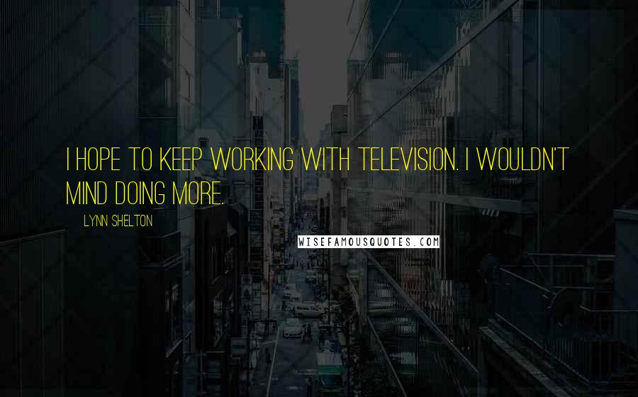 Lynn Shelton Quotes: I hope to keep working with television. I wouldn't mind doing more.