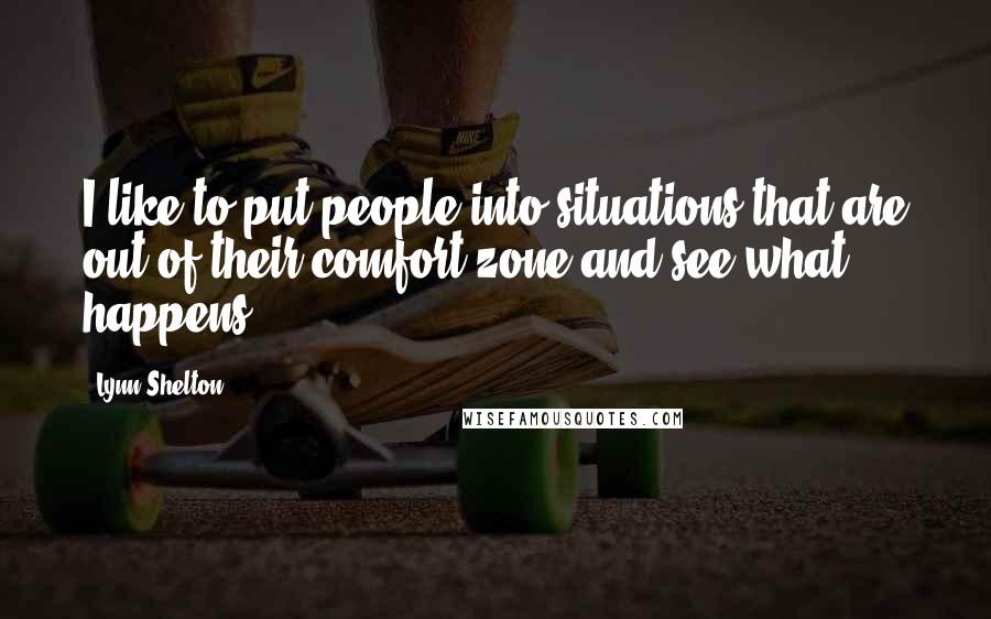 Lynn Shelton Quotes: I like to put people into situations that are out of their comfort zone and see what happens.