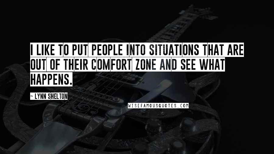 Lynn Shelton Quotes: I like to put people into situations that are out of their comfort zone and see what happens.