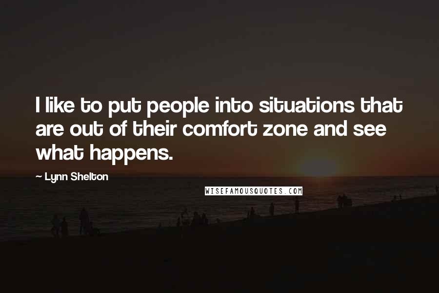 Lynn Shelton Quotes: I like to put people into situations that are out of their comfort zone and see what happens.