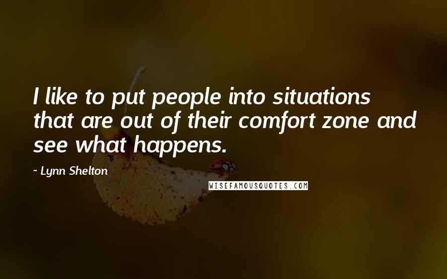 Lynn Shelton Quotes: I like to put people into situations that are out of their comfort zone and see what happens.