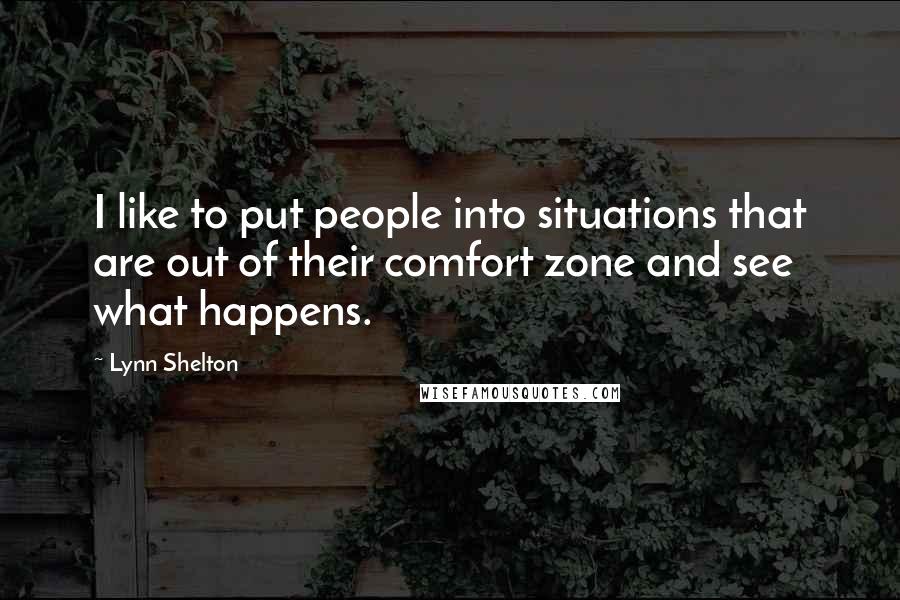 Lynn Shelton Quotes: I like to put people into situations that are out of their comfort zone and see what happens.