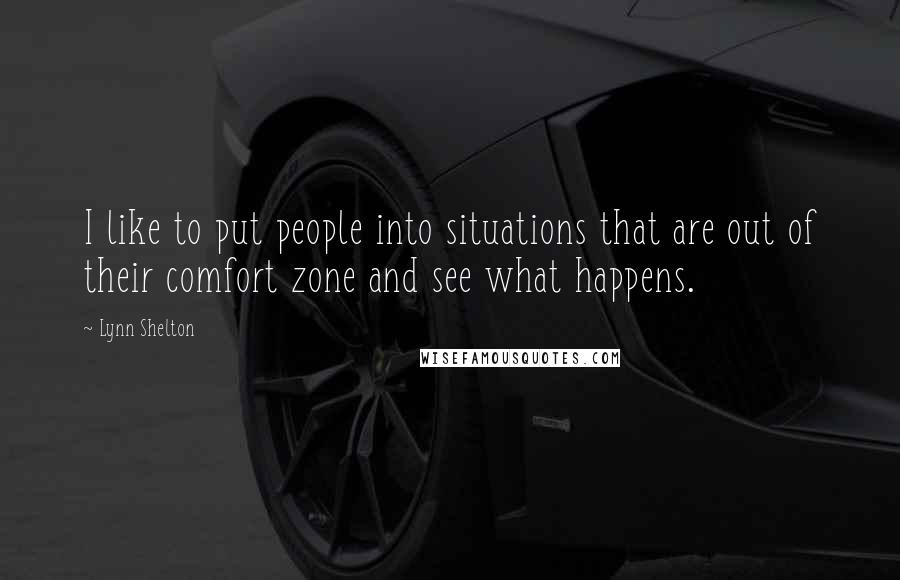 Lynn Shelton Quotes: I like to put people into situations that are out of their comfort zone and see what happens.