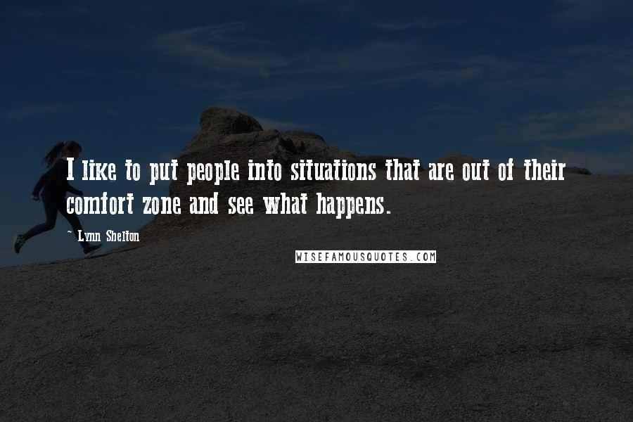 Lynn Shelton Quotes: I like to put people into situations that are out of their comfort zone and see what happens.