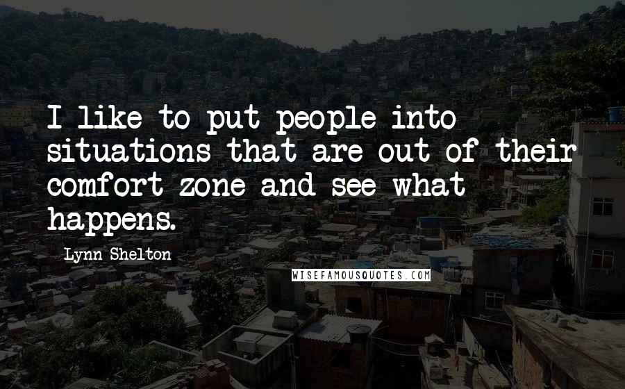 Lynn Shelton Quotes: I like to put people into situations that are out of their comfort zone and see what happens.
