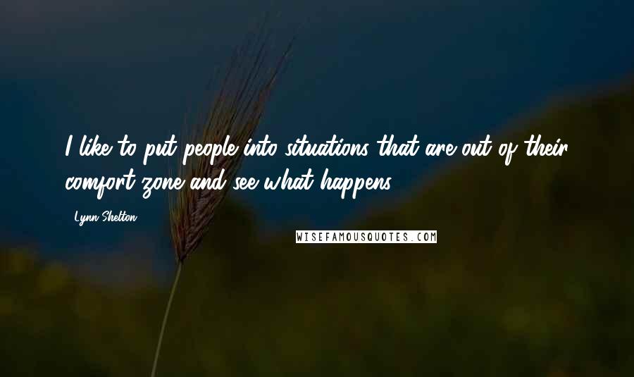 Lynn Shelton Quotes: I like to put people into situations that are out of their comfort zone and see what happens.