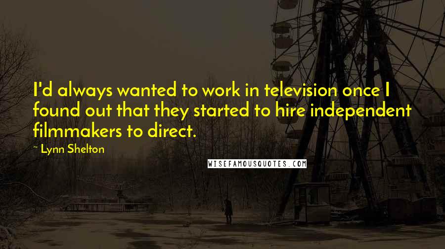 Lynn Shelton Quotes: I'd always wanted to work in television once I found out that they started to hire independent filmmakers to direct.