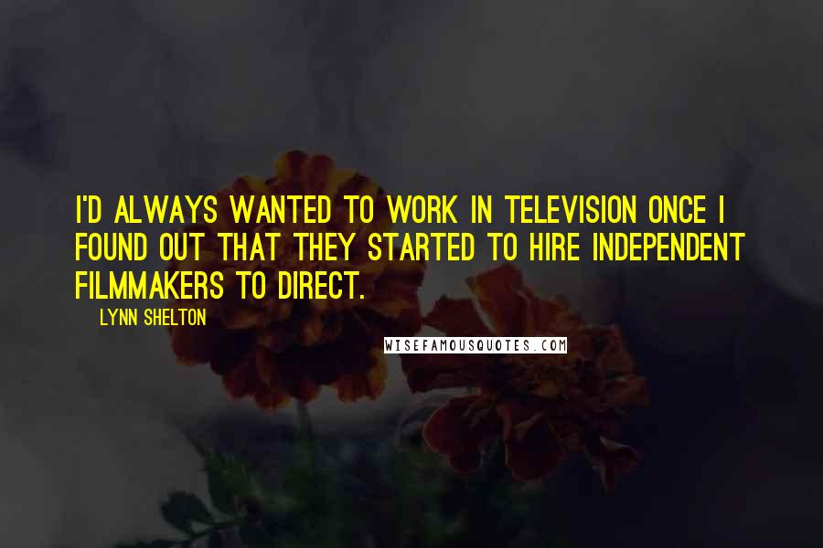 Lynn Shelton Quotes: I'd always wanted to work in television once I found out that they started to hire independent filmmakers to direct.