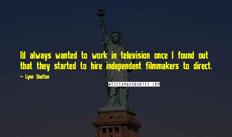 Lynn Shelton Quotes: I'd always wanted to work in television once I found out that they started to hire independent filmmakers to direct.