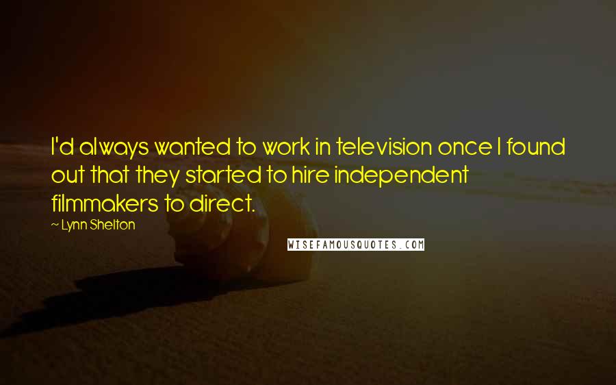 Lynn Shelton Quotes: I'd always wanted to work in television once I found out that they started to hire independent filmmakers to direct.