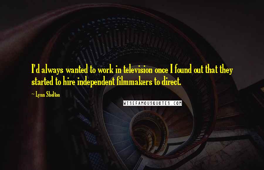 Lynn Shelton Quotes: I'd always wanted to work in television once I found out that they started to hire independent filmmakers to direct.