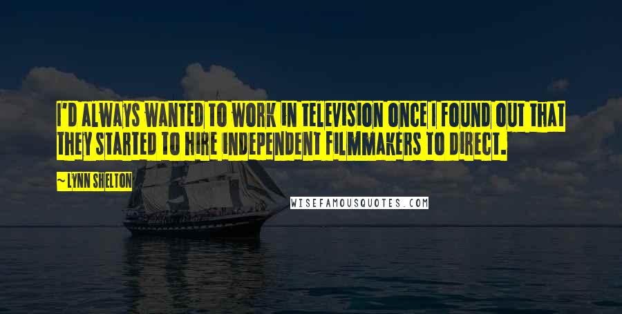 Lynn Shelton Quotes: I'd always wanted to work in television once I found out that they started to hire independent filmmakers to direct.