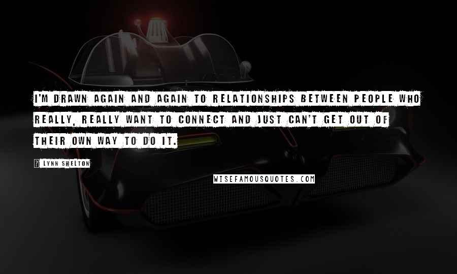 Lynn Shelton Quotes: I'm drawn again and again to relationships between people who really, really want to connect and just can't get out of their own way to do it.