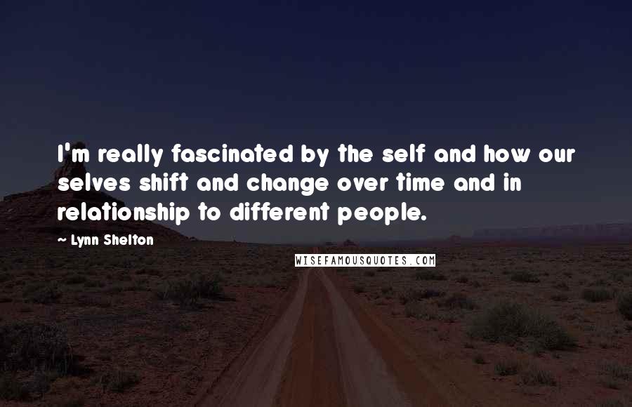 Lynn Shelton Quotes: I'm really fascinated by the self and how our selves shift and change over time and in relationship to different people.