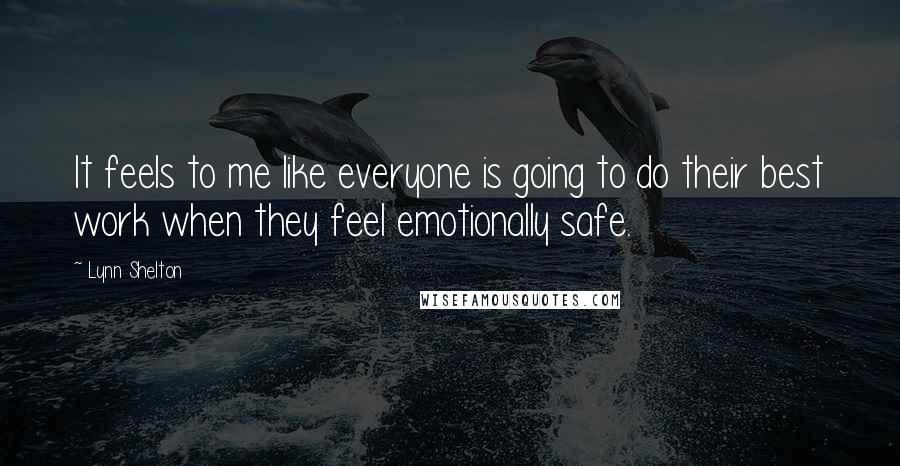 Lynn Shelton Quotes: It feels to me like everyone is going to do their best work when they feel emotionally safe.