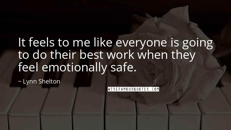 Lynn Shelton Quotes: It feels to me like everyone is going to do their best work when they feel emotionally safe.