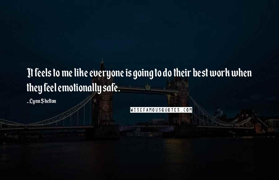 Lynn Shelton Quotes: It feels to me like everyone is going to do their best work when they feel emotionally safe.