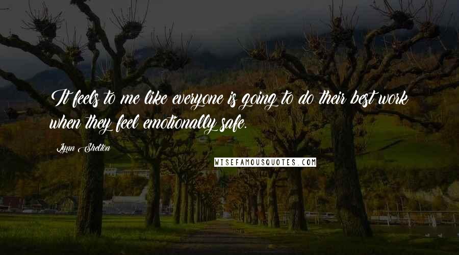 Lynn Shelton Quotes: It feels to me like everyone is going to do their best work when they feel emotionally safe.