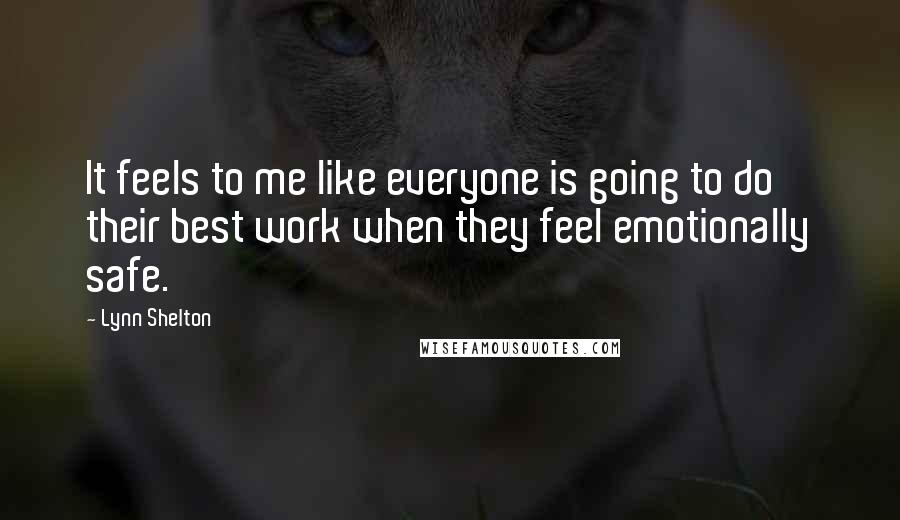 Lynn Shelton Quotes: It feels to me like everyone is going to do their best work when they feel emotionally safe.