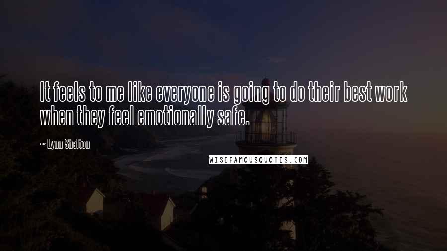 Lynn Shelton Quotes: It feels to me like everyone is going to do their best work when they feel emotionally safe.