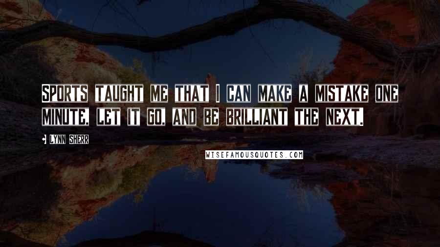 Lynn Sherr Quotes: Sports taught me that I can make a mistake one minute, let it go, and be brilliant the next.