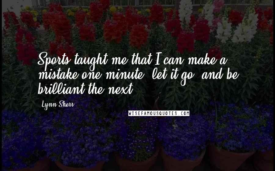 Lynn Sherr Quotes: Sports taught me that I can make a mistake one minute, let it go, and be brilliant the next.