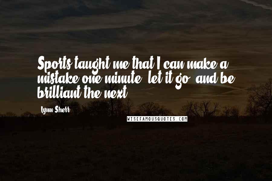 Lynn Sherr Quotes: Sports taught me that I can make a mistake one minute, let it go, and be brilliant the next.