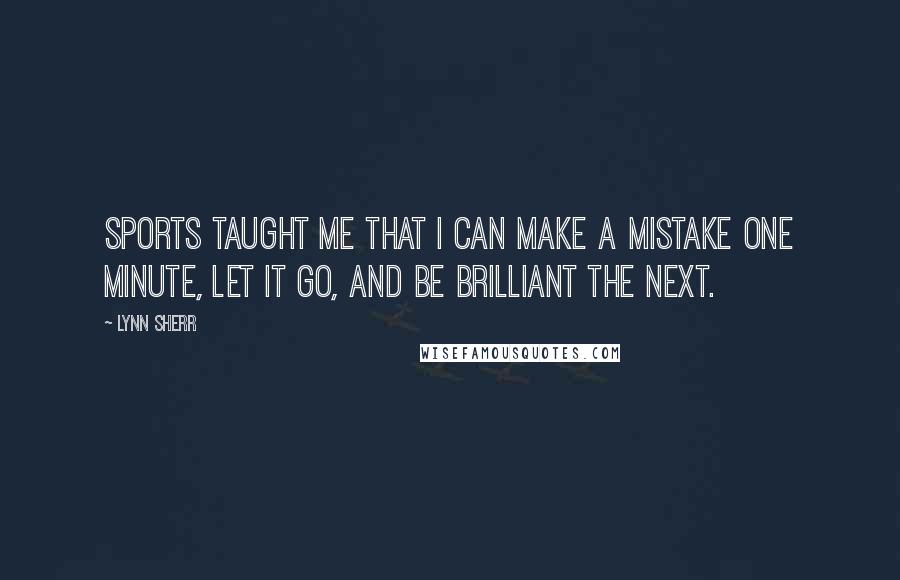 Lynn Sherr Quotes: Sports taught me that I can make a mistake one minute, let it go, and be brilliant the next.