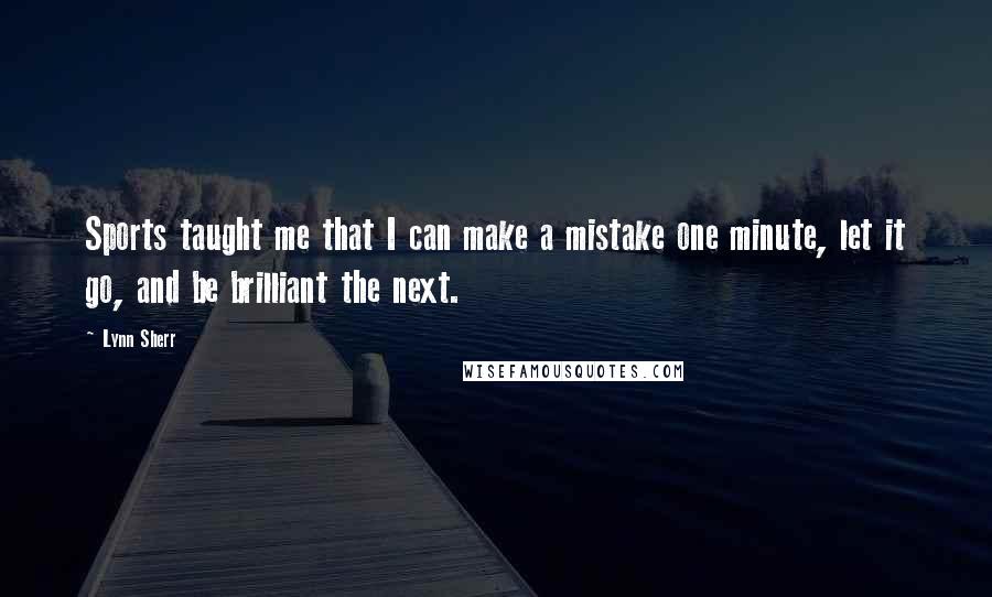 Lynn Sherr Quotes: Sports taught me that I can make a mistake one minute, let it go, and be brilliant the next.
