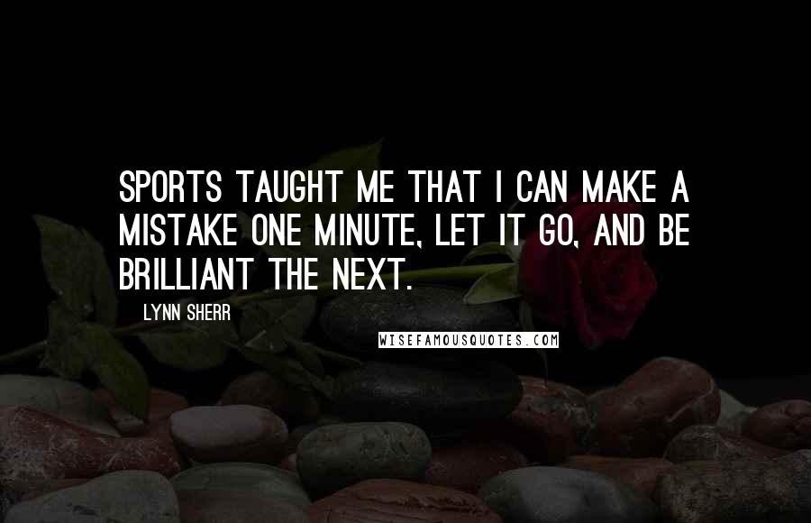 Lynn Sherr Quotes: Sports taught me that I can make a mistake one minute, let it go, and be brilliant the next.