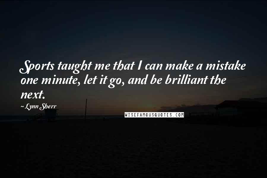 Lynn Sherr Quotes: Sports taught me that I can make a mistake one minute, let it go, and be brilliant the next.